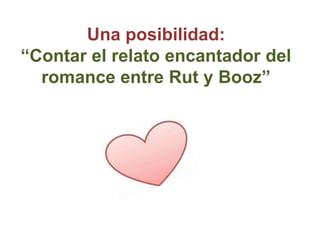 Una posibilidad:
“Contar el relato encantador del
  romance entre Rut y Booz”
 