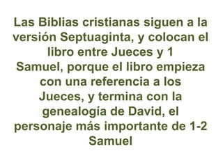 Las Biblias cristianas siguen a la
versión Septuaginta, y colocan el
      libro entre Jueces y 1
 Samuel, porque el libro...