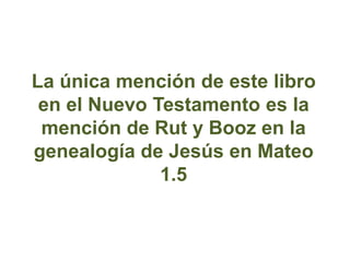 La única mención de este libro
 en el Nuevo Testamento es la
 mención de Rut y Booz en la
genealogía de Jesús en Mateo
   ...