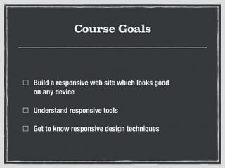 Course Goals
Build a responsive web site which looks good  
on any device
Understand responsive tools
Get to know responsive design techniques
 
