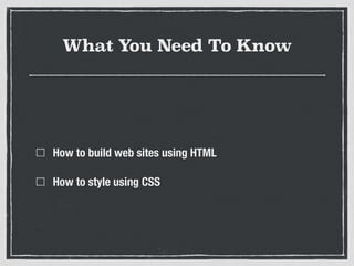 What You Need To Know
How to build web sites using HTML
How to style using CSS
 
