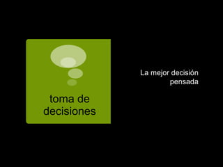 toma de
decisiones
La mejor decisión
pensada
 