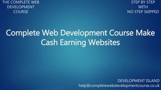 THE COMPLETE WEB
DEVELOPMENT
COURSE
STEP BY STEP
WITH
NO STEP SKIPPED
DEVELOPMENT ISLAND
help@completewebdevelopmentcourse.co.uk
Complete Web Development Course Make
Cash Earning Websites
 