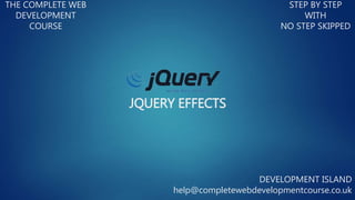 JQUERY EFFECTS
THE COMPLETE WEB
DEVELOPMENT
COURSE
STEP BY STEP
WITH
NO STEP SKIPPED
DEVELOPMENT ISLAND
help@completewebdevelopmentcourse.co.uk
 