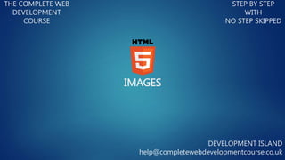 IMAGES
THE COMPLETE WEB
DEVELOPMENT
COURSE
STEP BY STEP
WITH
NO STEP SKIPPED
DEVELOPMENT ISLAND
help@completewebdevelopmentcourse.co.uk
 