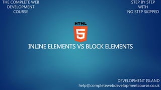 INLINE ELEMENTS VS BLOCK ELEMENTS
THE COMPLETE WEB
DEVELOPMENT
COURSE
STEP BY STEP
WITH
NO STEP SKIPPED
DEVELOPMENT ISLAND
help@completewebdevelopmentcourse.co.uk
 
