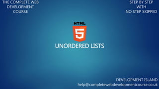 UNORDERED LISTS
THE COMPLETE WEB
DEVELOPMENT
COURSE
STEP BY STEP
WITH
NO STEP SKIPPED
DEVELOPMENT ISLAND
help@completewebdevelopmentcourse.co.uk
 