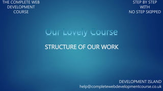 THE COMPLETE WEB
DEVELOPMENT
COURSE
STEP BY STEP
WITH
NO STEP SKIPPED
DEVELOPMENT ISLAND
help@completewebdevelopmentcourse.co.uk
STRUCTURE OF OUR WORK
 