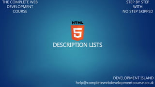 DESCRIPTION LISTS
THE COMPLETE WEB
DEVELOPMENT
COURSE
STEP BY STEP
WITH
NO STEP SKIPPED
DEVELOPMENT ISLAND
help@completewebdevelopmentcourse.co.uk
 