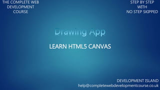 THE COMPLETE WEB
DEVELOPMENT
COURSE
STEP BY STEP
WITH
NO STEP SKIPPED
DEVELOPMENT ISLAND
help@completewebdevelopmentcourse.co.uk
LEARN HTML5 CANVAS
 