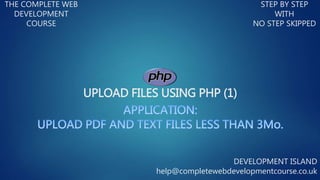 UPLOAD FILES USING PHP (1)
THE COMPLETE WEB
DEVELOPMENT
COURSE
STEP BY STEP
WITH
NO STEP SKIPPED
DEVELOPMENT ISLAND
help@completewebdevelopmentcourse.co.uk
 