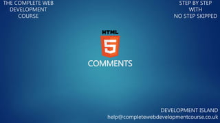 COMMENTS
THE COMPLETE WEB
DEVELOPMENT
COURSE
STEP BY STEP
WITH
NO STEP SKIPPED
DEVELOPMENT ISLAND
help@completewebdevelopmentcourse.co.uk
 