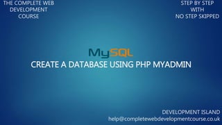 CREATE A DATABASE USING PHP MYADMIN
THE COMPLETE WEB
DEVELOPMENT
COURSE
STEP BY STEP
WITH
NO STEP SKIPPED
DEVELOPMENT ISLAND
help@completewebdevelopmentcourse.co.uk
 