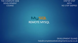 REMOTE MYSQL
THE COMPLETE WEB
DEVELOPMENT
COURSE
STEP BY STEP
WITH
NO STEP SKIPPED
DEVELOPMENT ISLAND
help@completewebdevelopmentcourse.co.uk
 