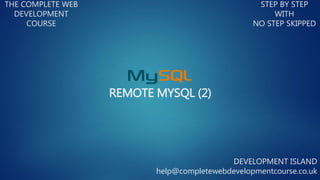 REMOTE MYSQL (2)
THE COMPLETE WEB
DEVELOPMENT
COURSE
STEP BY STEP
WITH
NO STEP SKIPPED
DEVELOPMENT ISLAND
help@completewebdevelopmentcourse.co.uk
 
