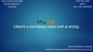 CREATE A DATABASE USING PHP & MYSQL
THE COMPLETE WEB
DEVELOPMENT
COURSE
STEP BY STEP
WITH
NO STEP SKIPPED
DEVELOPMENT ISLAND
help@completewebdevelopmentcourse.co.uk
 