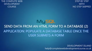 SEND DATA FROM AN HTML FORM TO A DATABASE (2)
THE COMPLETE WEB
DEVELOPMENT
COURSE
STEP BY STEP
WITH
NO STEP SKIPPED
DEVELOPMENT ISLAND
help@completewebdevelopmentcourse.co.uk
 