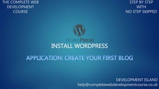 INSTALL WORDPRESS
THE COMPLETE WEB
DEVELOPMENT
COURSE
STEP BY STEP
WITH
NO STEP SKIPPED
DEVELOPMENT ISLAND
help@completewebdevelopmentcourse.co.uk
 