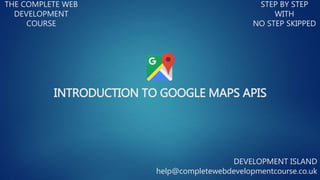 INTRODUCTION TO GOOGLE MAPS APIS
THE COMPLETE WEB
DEVELOPMENT
COURSE
STEP BY STEP
WITH
NO STEP SKIPPED
DEVELOPMENT ISLAND
help@completewebdevelopmentcourse.co.uk
 
