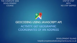 GEOCODING USING JAVASCRIPT API
THE COMPLETE WEB
DEVELOPMENT
COURSE
STEP BY STEP
WITH
NO STEP SKIPPED
DEVELOPMENT ISLAND
help@completewebdevelopmentcourse.co.uk
 