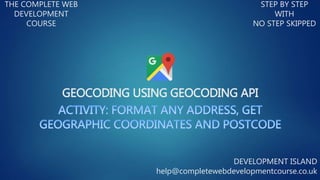 GEOCODING USING GEOCODING API
THE COMPLETE WEB
DEVELOPMENT
COURSE
STEP BY STEP
WITH
NO STEP SKIPPED
DEVELOPMENT ISLAND
help@completewebdevelopmentcourse.co.uk
 