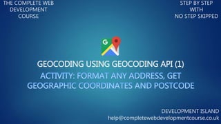 GEOCODING USING GEOCODING API (1)
THE COMPLETE WEB
DEVELOPMENT
COURSE
STEP BY STEP
WITH
NO STEP SKIPPED
DEVELOPMENT ISLAND
help@completewebdevelopmentcourse.co.uk
 