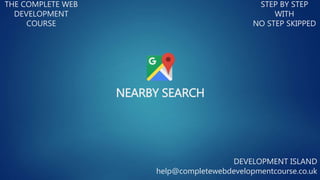 NEARBY SEARCH
THE COMPLETE WEB
DEVELOPMENT
COURSE
STEP BY STEP
WITH
NO STEP SKIPPED
DEVELOPMENT ISLAND
help@completewebdevelopmentcourse.co.uk
 