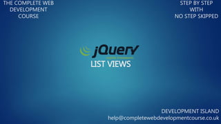 LIST VIEWS
THE COMPLETE WEB
DEVELOPMENT
COURSE
STEP BY STEP
WITH
NO STEP SKIPPED
DEVELOPMENT ISLAND
help@completewebdevelopmentcourse.co.uk
 