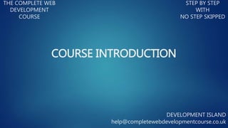THE COMPLETE WEB
DEVELOPMENT
COURSE
STEP BY STEP
WITH
NO STEP SKIPPED
DEVELOPMENT ISLAND
help@completewebdevelopmentcourse.co.uk
COURSE INTRODUCTION
 