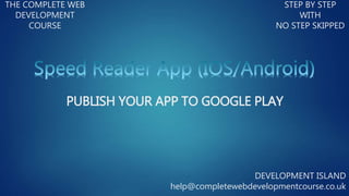 THE COMPLETE WEB
DEVELOPMENT
COURSE
STEP BY STEP
WITH
NO STEP SKIPPED
DEVELOPMENT ISLAND
help@completewebdevelopmentcourse.co.uk
PUBLISH YOUR APP TO GOOGLE PLAY
 