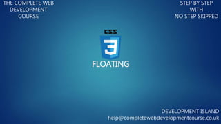 FLOATING
THE COMPLETE WEB
DEVELOPMENT
COURSE
STEP BY STEP
WITH
NO STEP SKIPPED
DEVELOPMENT ISLAND
help@completewebdevelopmentcourse.co.uk
 