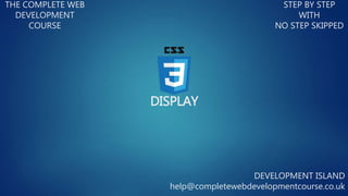 DISPLAY
THE COMPLETE WEB
DEVELOPMENT
COURSE
STEP BY STEP
WITH
NO STEP SKIPPED
DEVELOPMENT ISLAND
help@completewebdevelopmentcourse.co.uk
 
