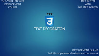 TEXT DECORATION
THE COMPLETE WEB
DEVELOPMENT
COURSE
STEP BY STEP
WITH
NO STEP SKIPPED
DEVELOPMENT ISLAND
help@completewebdevelopmentcourse.co.uk
 