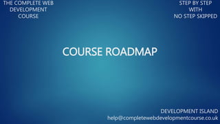 THE COMPLETE WEB
DEVELOPMENT
COURSE
STEP BY STEP
WITH
NO STEP SKIPPED
DEVELOPMENT ISLAND
help@completewebdevelopmentcourse.co.uk
COURSE ROADMAP
 