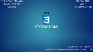 STYLING LINKS
THE COMPLETE WEB
DEVELOPMENT
COURSE
STEP BY STEP
WITH
NO STEP SKIPPED
DEVELOPMENT ISLAND
help@completewebdevelopmentcourse.co.uk
 