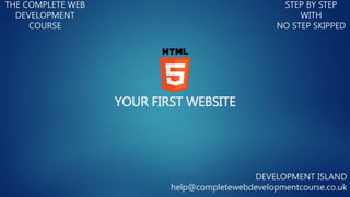 YOUR FIRST WEBSITE
THE COMPLETE WEB
DEVELOPMENT
COURSE
STEP BY STEP
WITH
NO STEP SKIPPED
DEVELOPMENT ISLAND
help@completewebdevelopmentcourse.co.uk
 