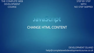 CHANGE HTML CONTENT
THE COMPLETE WEB
DEVELOPMENT
COURSE
STEP BY STEP
WITH
NO STEP SKIPPED
DEVELOPMENT ISLAND
help@completewebdevelopmentcourse.co.uk
 