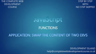 FUNCTIONS
THE COMPLETE WEB
DEVELOPMENT
COURSE
STEP BY STEP
WITH
NO STEP SKIPPED
DEVELOPMENT ISLAND
help@completewebdevelopmentcourse.co.uk
 