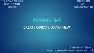 CREATE OBJECTS USING ‘NEW’
THE COMPLETE WEB
DEVELOPMENT
COURSE
STEP BY STEP
WITH
NO STEP SKIPPED
DEVELOPMENT ISLAND
help@completewebdevelopmentcourse.co.uk
 