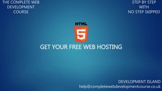 GET YOUR FREE WEB HOSTING
THE COMPLETE WEB
DEVELOPMENT
COURSE
STEP BY STEP
WITH
NO STEP SKIPPED
DEVELOPMENT ISLAND
help@completewebdevelopmentcourse.co.uk
 