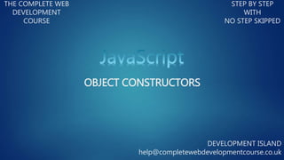 OBJECT CONSTRUCTORS
THE COMPLETE WEB
DEVELOPMENT
COURSE
STEP BY STEP
WITH
NO STEP SKIPPED
DEVELOPMENT ISLAND
help@completewebdevelopmentcourse.co.uk
 
