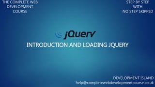 INTRODUCTION AND LOADING JQUERY
THE COMPLETE WEB
DEVELOPMENT
COURSE
STEP BY STEP
WITH
NO STEP SKIPPED
DEVELOPMENT ISLAND
help@completewebdevelopmentcourse.co.uk
 
