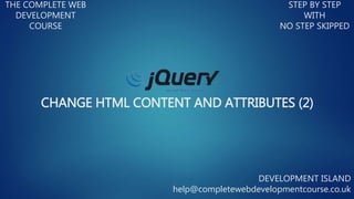 CHANGE HTML CONTENT AND ATTRIBUTES (2)
THE COMPLETE WEB
DEVELOPMENT
COURSE
STEP BY STEP
WITH
NO STEP SKIPPED
DEVELOPMENT ISLAND
help@completewebdevelopmentcourse.co.uk
 
