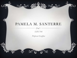 PAMELA M. SANTERRE
         EDU744

      Professor Graffius
 
