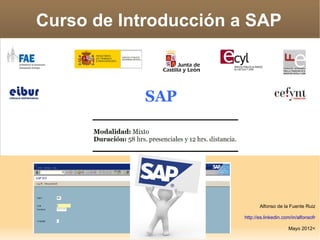 Curso de Introducción a SAP




                             Alfonso de la Fuente Ruiz

                      http://es.linkedin.com/in/alfonsofr

                                           Mayo 2012<
 