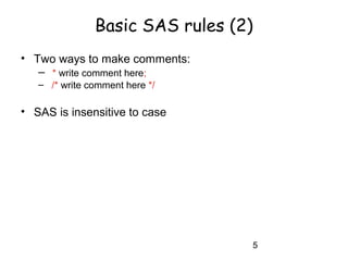 5
Basic SAS rules (2)
• Two ways to make comments:
– * write comment here;
– /* write comment here */
• SAS is insensitive to case
 