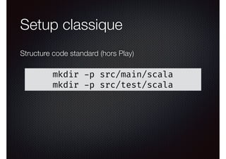 Setup classique
mkdir -p src/main/scala
mkdir -p src/test/scala
Structure code standard (hors Play)
 