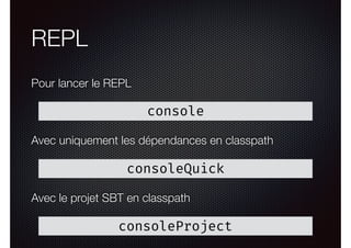 REPL
Pour lancer le REPL
console
consoleQuick
Avec uniquement les dépendances en classpath
consoleProject
Avec le projet SBT en classpath
 