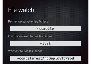 File watch
Permet de surveiller les ﬁchiers
~compile
~test
Fonctionne avec toutes les taches
~compileTestAndDeployToProd
Vraiment toutes les taches
 