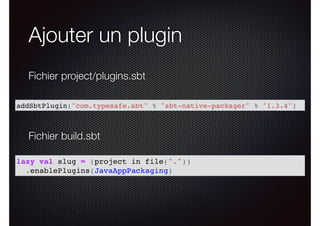 Ajouter un plugin
addSbtPlugin("com.typesafe.sbt" % "sbt-native-packager" % "1.3.4")
Fichier project/plugins.sbt
lazy val slug = (project in file("."))
.enablePlugins(JavaAppPackaging)
Fichier build.sbt
 